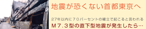 地震がこわくない首都東京へ 27年以内に70%の確立で起こると言われる M7.3の直下型地震が発生したら…