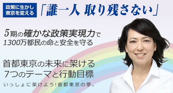 政策に生かし東京を変える 誰一人取り残さない 4期15年の確かな政策実現力で1300万都民の命と安全を守る