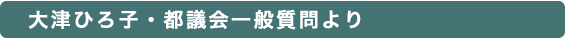 大津ひろ子・都議会一般質問より