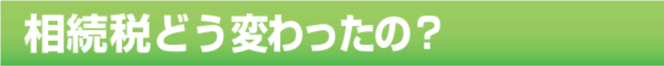 相続税はどう変わったの？