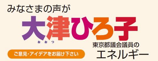 みなさまの声が大津ひろ子東京都議会議員のエネルギー ご意見・アイデアをお届けください