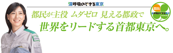 都民が主役ムダゼロ見える都政で世界をリードする首都東京へ。 