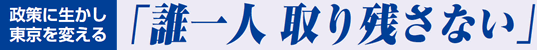 政策に生かし東京を変える 「誰一人 取り残さない」